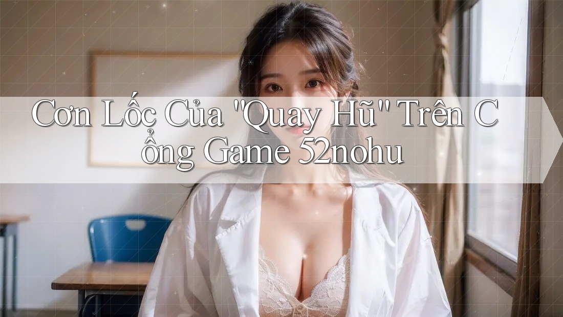 Cơn Lốc Của “Quay Hũ” Trên Cổng Game 52nohu Cơn Lốc Của “Quay Hũ” Trên Cổng Game 52nohu