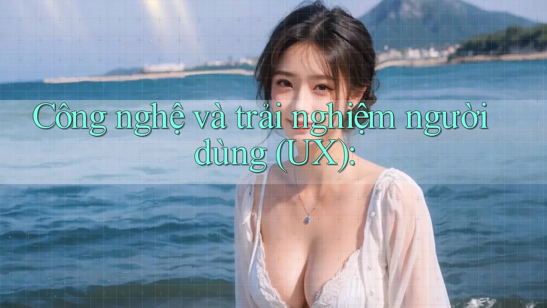 Công nghệ và trải nghiệm người dùng (UX): Công nghệ và trải nghiệm người dùng (UX):