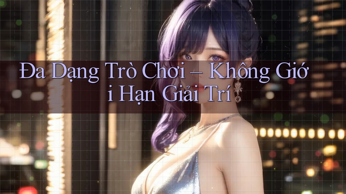 Đa Dạng Trò Chơi – Không Giới Hạn Giải Trí Đa Dạng Trò Chơi – Không Giới Hạn Giải Trí
