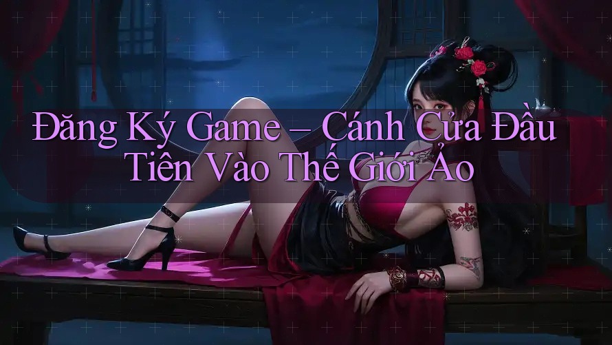 Đăng Ký Game – Cánh Cửa Đầu Tiên Vào Thế Giới Ảo Đăng Ký Game – Cánh Cửa Đầu Tiên Vào Thế Giới Ảo