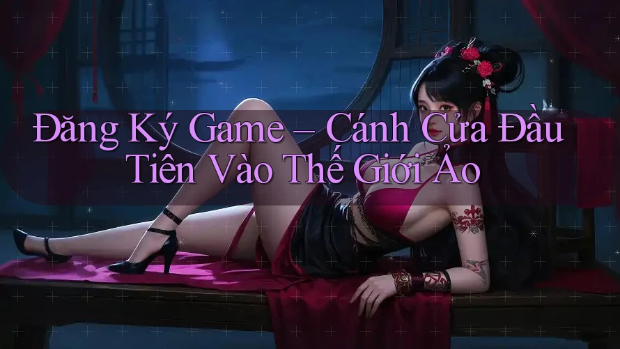Đăng Ký Game – Cánh Cửa Đầu Tiên Vào Thế Giới Ảo Đăng Ký Game – Cánh Cửa Đầu Tiên Vào Thế Giới Ảo