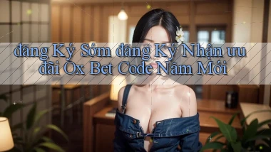 đăng ký sớm đăng ký nhận ưu đãi ox bet code năm mới