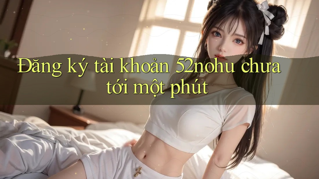 Đăng ký tài khoản 52nohu chưa tới một phút Đăng ký tài khoản 52nohu chưa tới một phút