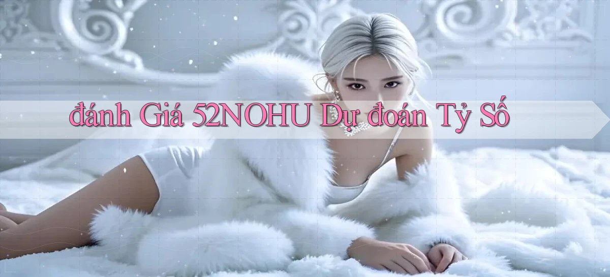 đánh giá 52nohu dự đoán tỷ số