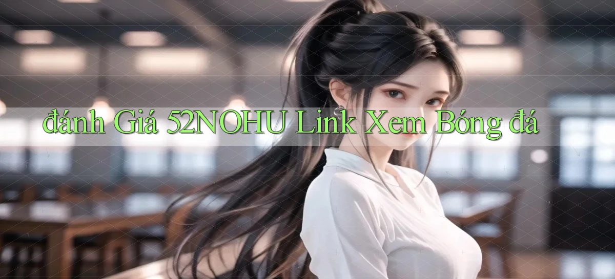đánh giá 52nohu link xem bóng đá
