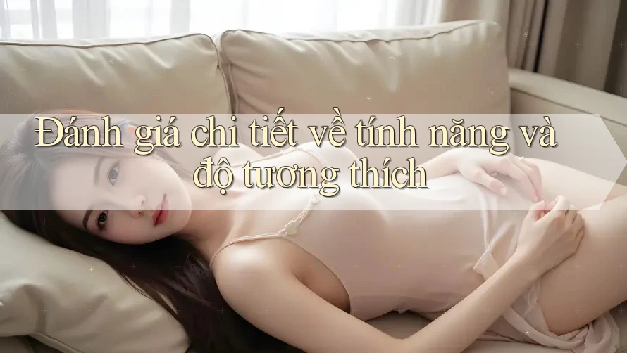 Đánh giá chi tiết về tính năng và độ tương thích