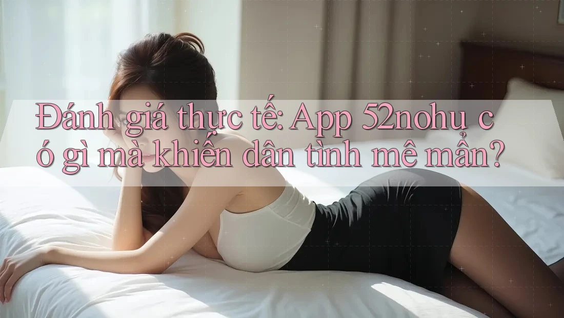 Đánh giá thực tế: App 52nohu có gì mà khiến dân tình mê mẩn? Đánh giá thực tế: App 52nohu có gì mà khiến dân tình mê mẩn?