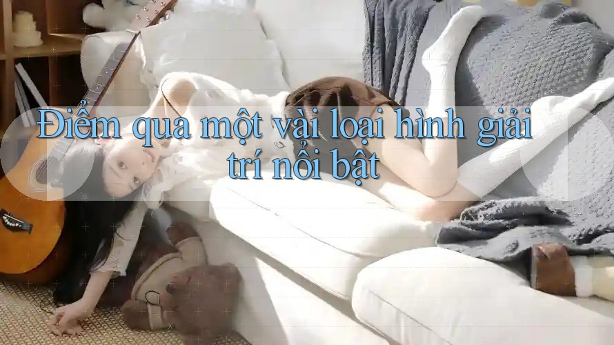 Điểm qua một vài loại hình giải trí nổi bật Điểm qua một vài loại hình giải trí nổi bật