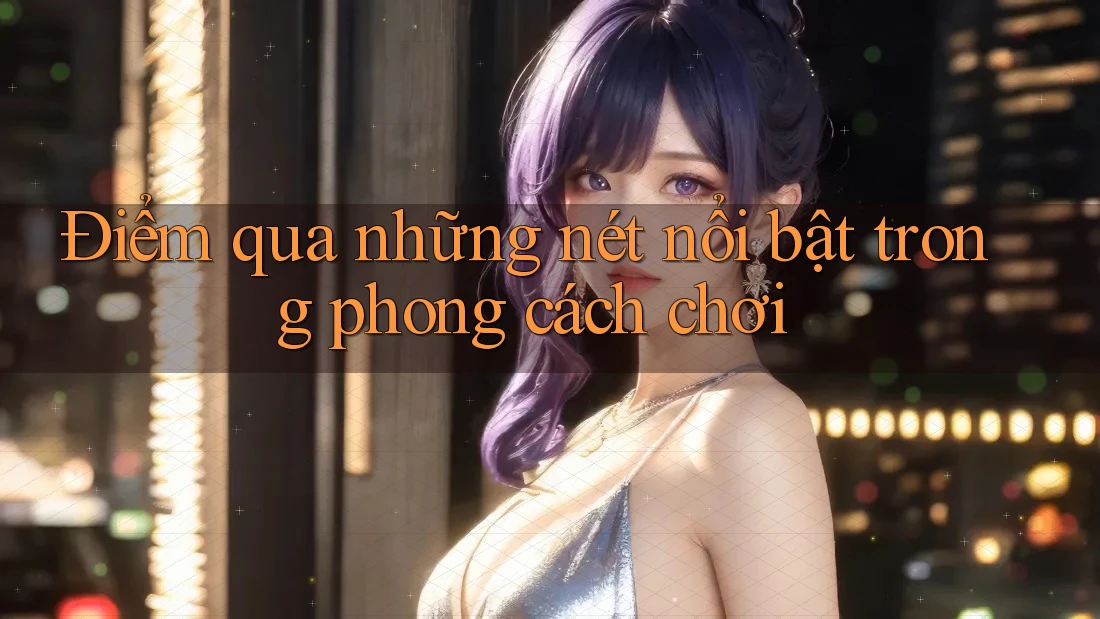 Điểm qua những nét nổi bật trong phong cách chơi Điểm qua những nét nổi bật trong phong cách chơi