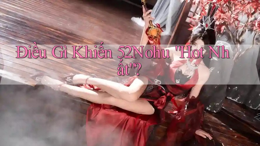 Điều Gì Khiến 52Nohu “Hot Nhất”? Điều Gì Khiến 52Nohu “Hot Nhất”?