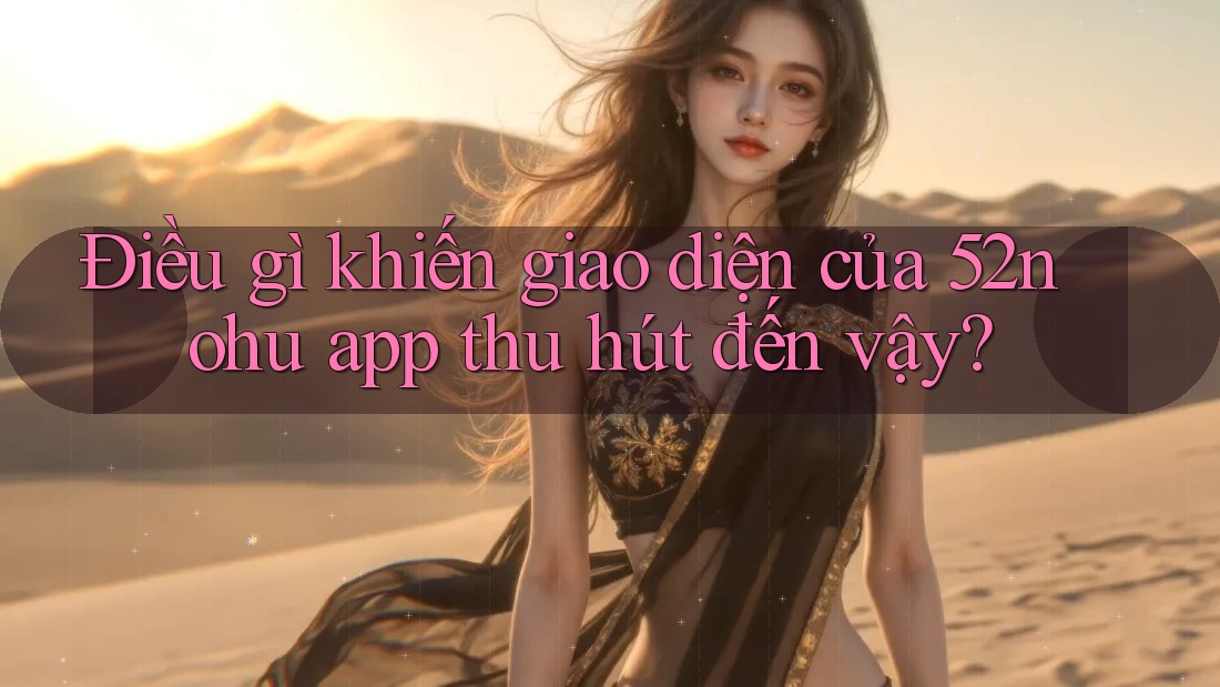 Điều gì khiến giao diện của 52nohu app thu hút đến vậy?