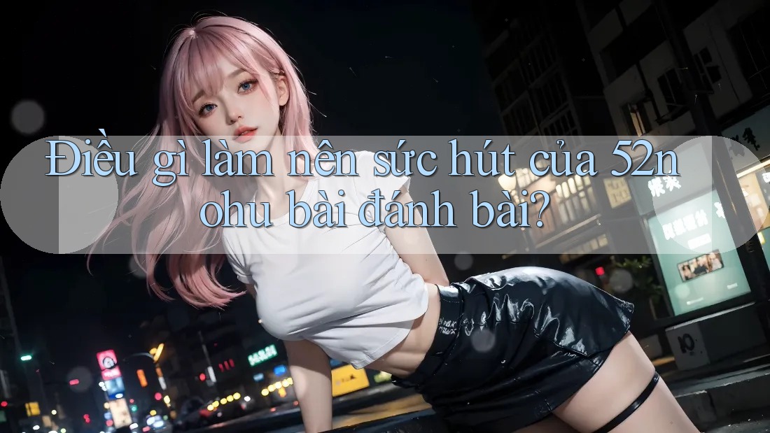 Điều gì làm nên sức hút của 52nohu bài đánh bài? Điều gì làm nên sức hút của 52nohu bài đánh bài?