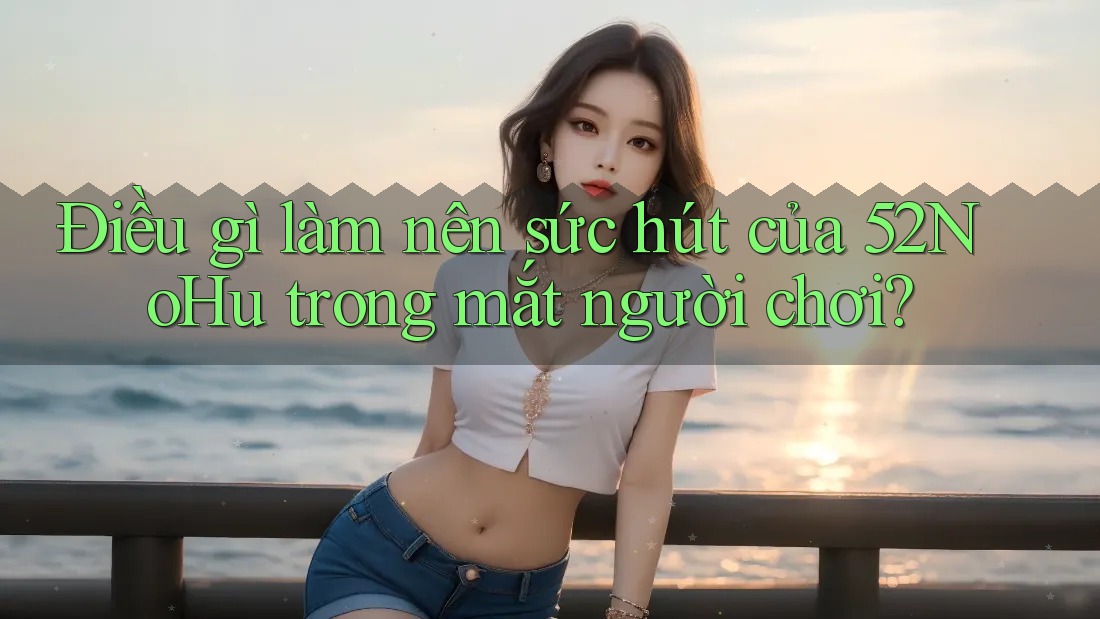 Điều gì làm nên sức hút của 52NoHu trong mắt người chơi? Điều gì làm nên sức hút của 52NoHu trong mắt người chơi?