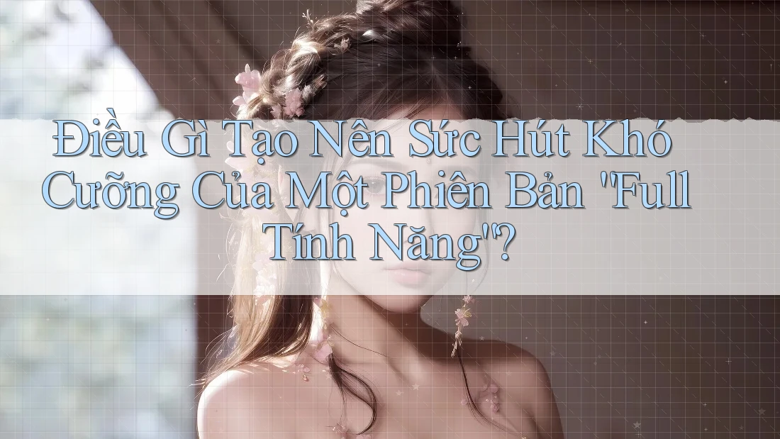 Điều Gì Tạo Nên Sức Hút Khó Cưỡng Của Một Phiên Bản “Full Tính Năng”? Điều Gì Tạo Nên Sức Hút Khó Cưỡng Của Một Phiên Bản “Full Tính Năng”?