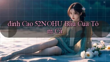 đỉnh cao 52nohu bầu cua tôm cá
