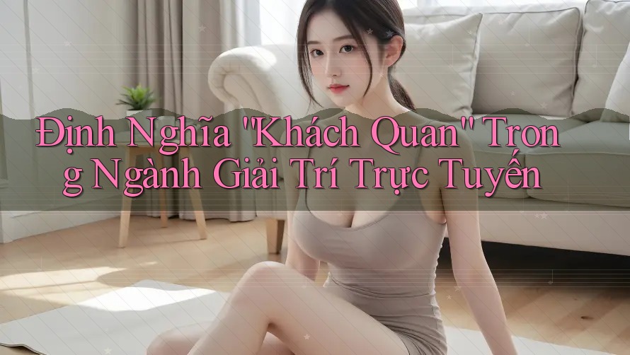 Định Nghĩa “Khách Quan” Trong Ngành Giải Trí Trực Tuyến Định Nghĩa “Khách Quan” Trong Ngành Giải Trí Trực Tuyến
