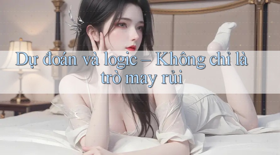 Dự đoán và logic – Không chỉ là trò may rủi Dự đoán và logic – Không chỉ là trò may rủi