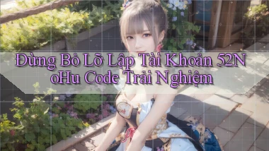 đừng bỏ lỡ lập tài khoản 52nohu code trải nghiệm