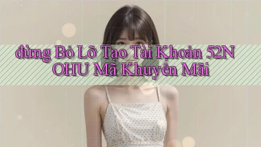 đừng bỏ lỡ tạo tài khoản 52nohu mã khuyến mãi