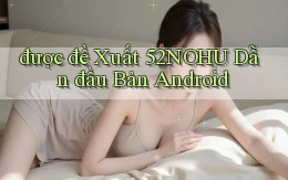 được đề xuất 52nohu dẫn đầu bản android