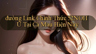 đường link chính thức 52nohu tại Cà Mau hiện nay