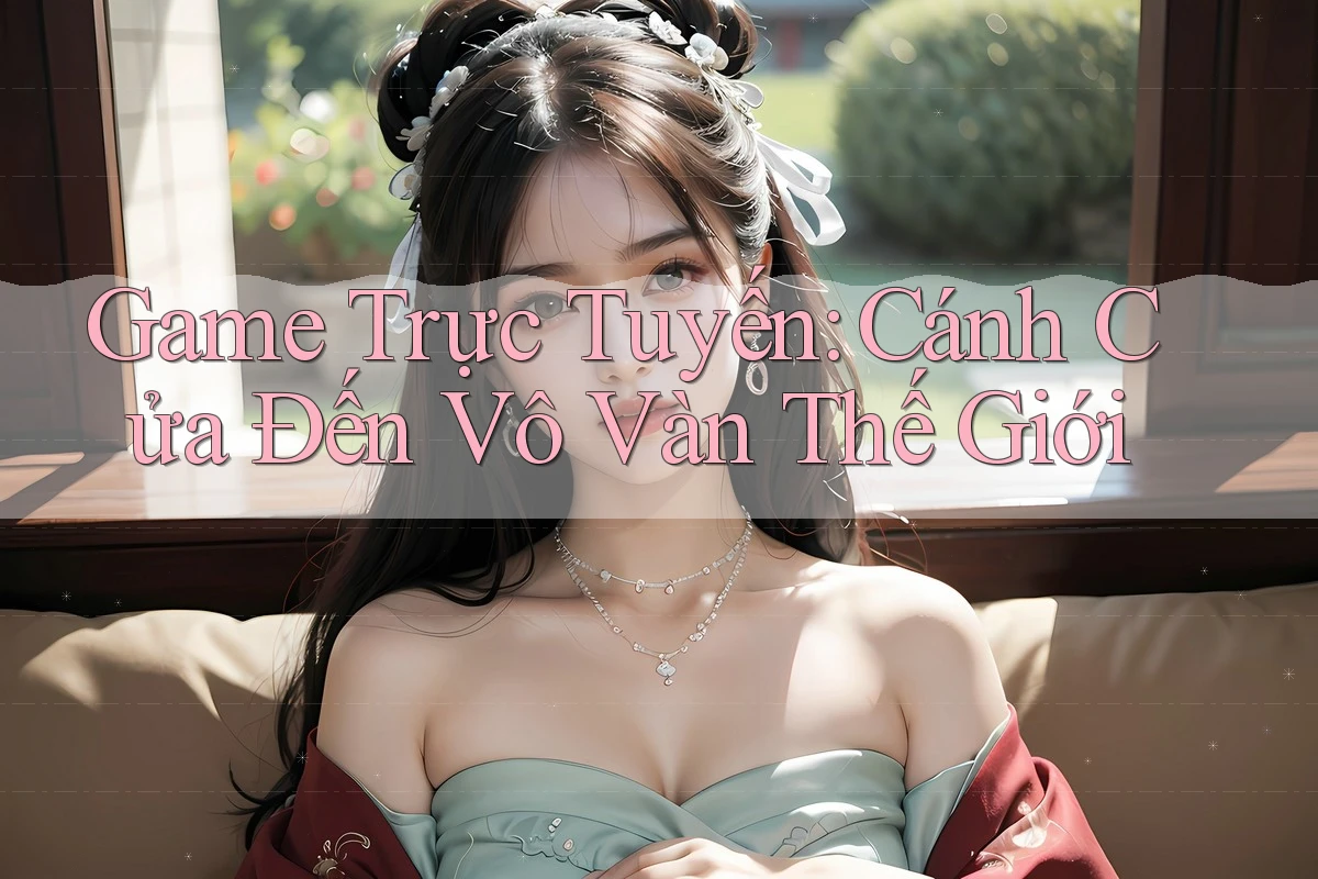 Game Trực Tuyến: Cánh Cửa Đến Vô Vàn Thế Giới Game Trực Tuyến: Cánh Cửa Đến Vô Vàn Thế Giới