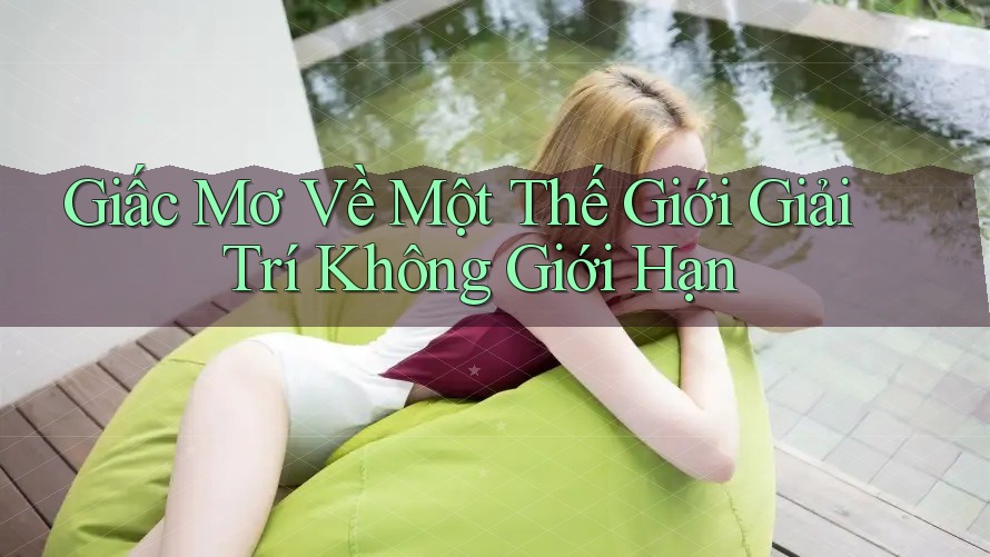 Giấc Mơ Về Một Thế Giới Giải Trí Không Giới Hạn Giấc Mơ Về Một Thế Giới Giải Trí Không Giới Hạn