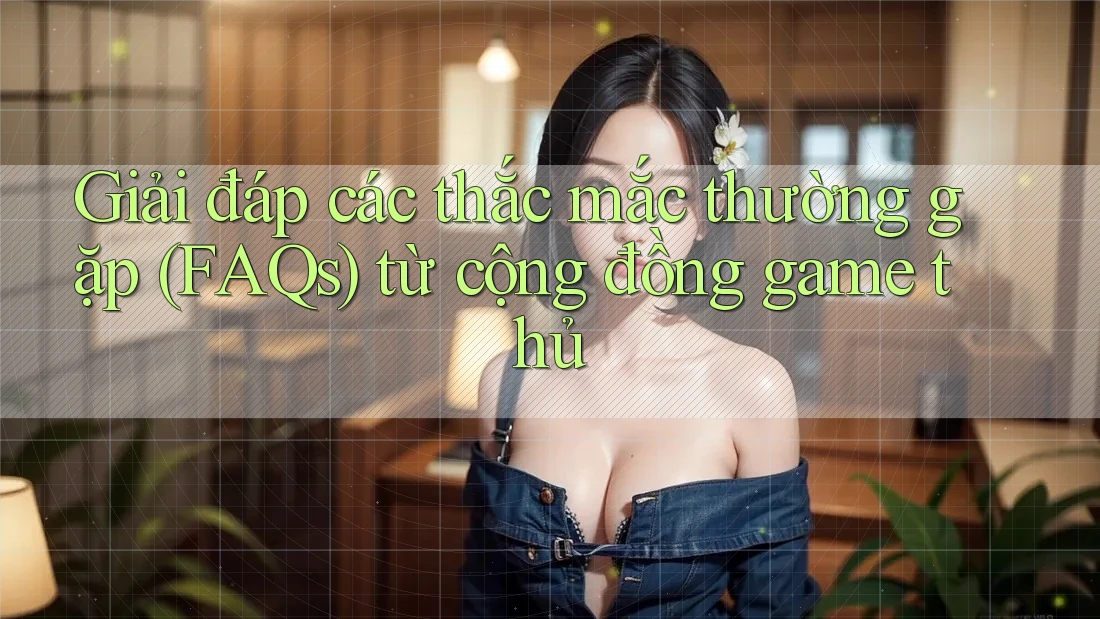 Giải đáp các thắc mắc thường gặp (FAQs) từ cộng đồng game thủ Giải đáp các thắc mắc thường gặp (FAQs) từ cộng đồng game thủ