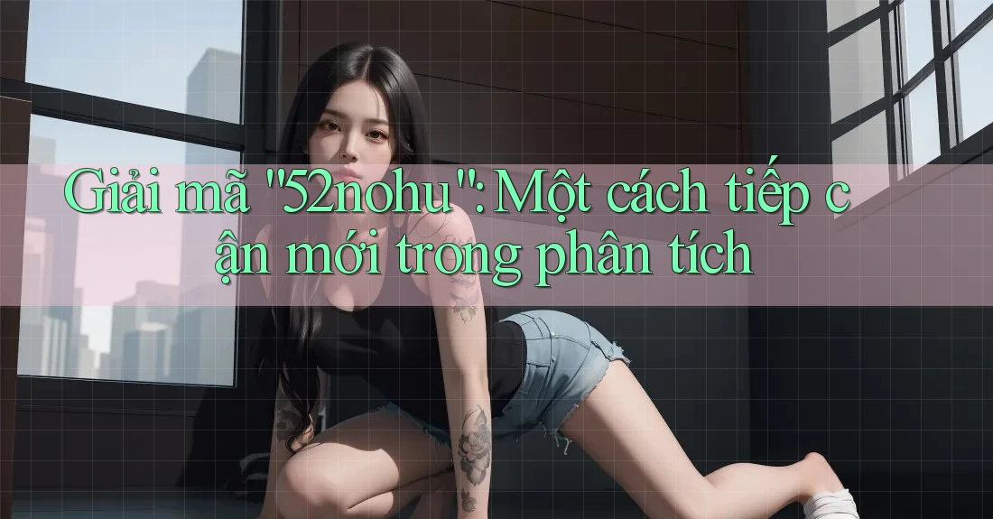Giải mã “52nohu”: Một cách tiếp cận mới trong phân tích Giải mã “52nohu”: Một cách tiếp cận mới trong phân tích
