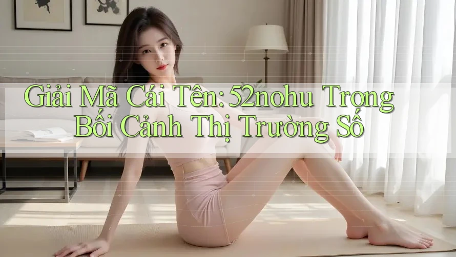 Giải Mã Cái Tên: 52nohu Trong Bối Cảnh Thị Trường Số Giải Mã Cái Tên: 52nohu Trong Bối Cảnh Thị Trường Số