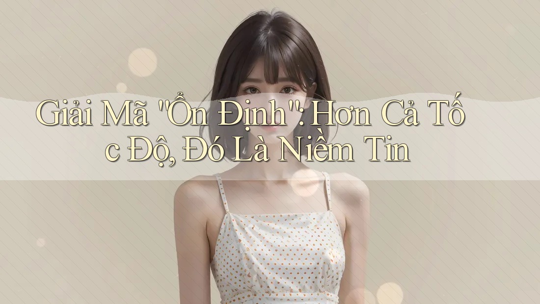 Giải Mã “Ổn Định”: Hơn Cả Tốc Độ, Đó Là Niềm Tin Giải Mã “Ổn Định”: Hơn Cả Tốc Độ, Đó Là Niềm Tin