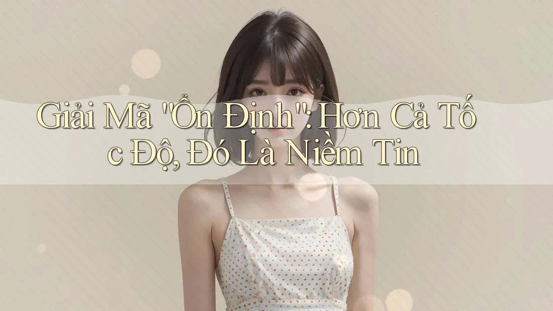 Giải Mã “Ổn Định”: Hơn Cả Tốc Độ, Đó Là Niềm Tin Giải Mã “Ổn Định”: Hơn Cả Tốc Độ, Đó Là Niềm Tin