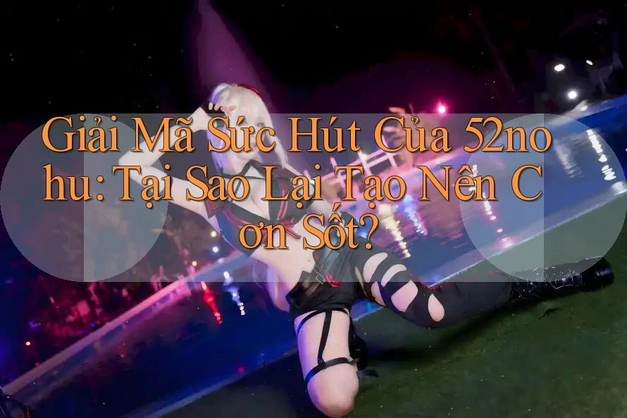 Giải Mã Sức Hút Của 52nohu: Tại Sao Lại Tạo Nên Cơn Sốt? Giải Mã Sức Hút Của 52nohu: Tại Sao Lại Tạo Nên Cơn Sốt?