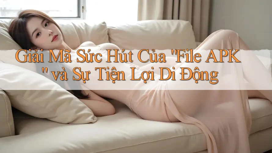 Giải Mã Sức Hút Của “File APK” và Sự Tiện Lợi Di Động Giải Mã Sức Hút Của “File APK” và Sự Tiện Lợi Di Động