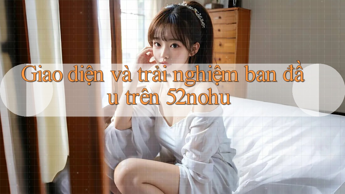 Giao diện và trải nghiệm ban đầu trên 52nohu Giao diện và trải nghiệm ban đầu trên 52nohu