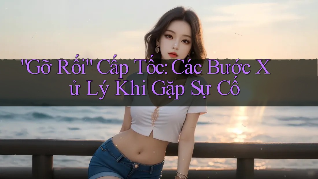 “Gỡ Rối” Cấp Tốc: Các Bước Xử Lý Khi Gặp Sự Cố “Gỡ Rối” Cấp Tốc: Các Bước Xử Lý Khi Gặp Sự Cố