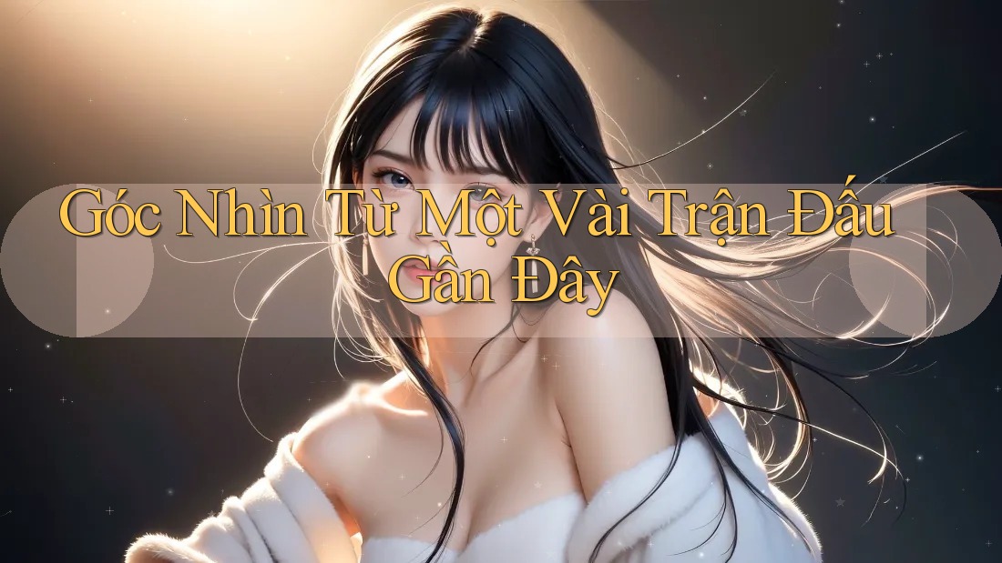 Góc Nhìn Từ Một Vài Trận Đấu Gần Đây Góc Nhìn Từ Một Vài Trận Đấu Gần Đây