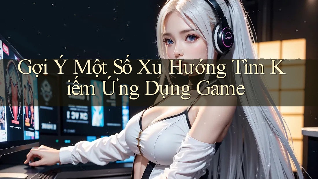 Gợi Ý Một Số Xu Hướng Tìm Kiếm Ứng Dụng Game Gợi Ý Một Số Xu Hướng Tìm Kiếm Ứng Dụng Game