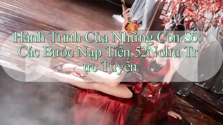 Hành Trình Của Những Con Số: Các Bước Nạp Tiền 52Nohu Trực Tuyến Hành Trình Của Những Con Số: Các Bước Nạp Tiền 52Nohu Trực Tuyến