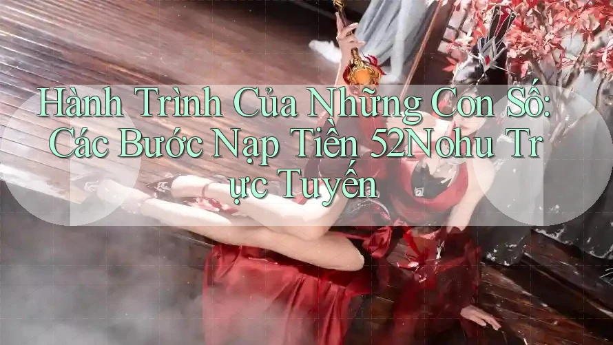 Hành Trình Của Những Con Số: Các Bước Nạp Tiền 52Nohu Trực Tuyến