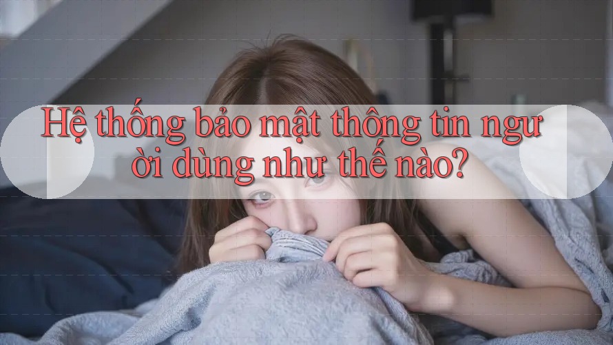 Hệ thống bảo mật thông tin người dùng như thế nào? Hệ thống bảo mật thông tin người dùng như thế nào?