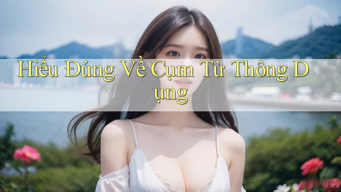 Hiểu Đúng Về Cụm Từ Thông Dụng Hiểu Đúng Về Cụm Từ Thông Dụng