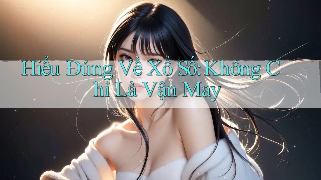 Hiểu Đúng Về Xổ Số: Không Chỉ Là “Vận May” Hiểu Đúng Về Xổ Số: Không Chỉ Là “Vận May”