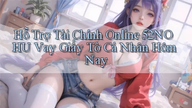 hỗ trợ tài chính online 52nohu vay giấy tờ cá nhân hôm nay