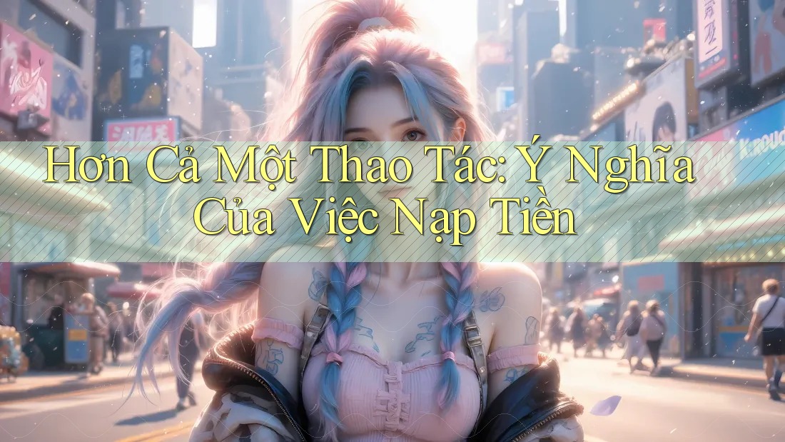 Hơn Cả Một Thao Tác: Ý Nghĩa Của Việc Nạp Tiền Hơn Cả Một Thao Tác: Ý Nghĩa Của Việc Nạp Tiền