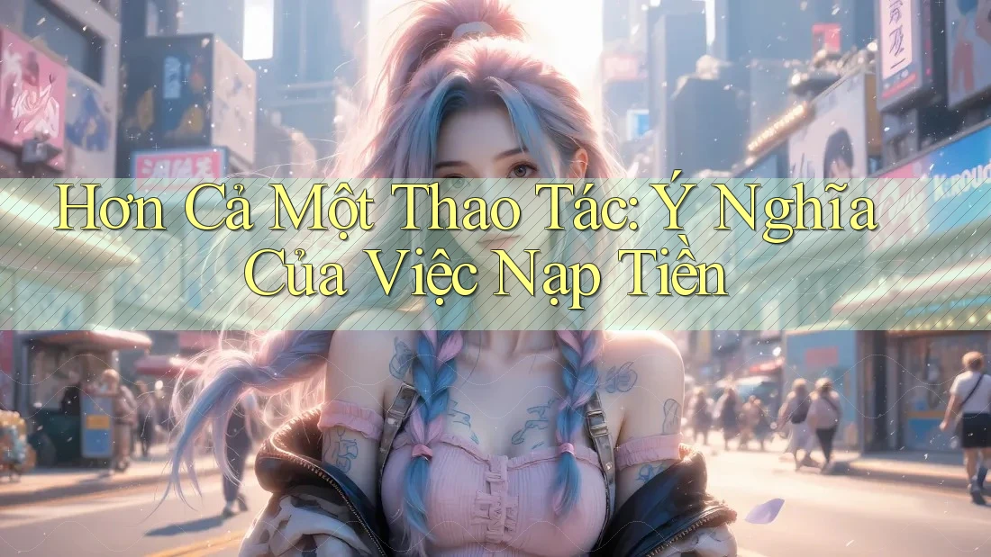 Hơn Cả Một Thao Tác: Ý Nghĩa Của Việc Nạp Tiền