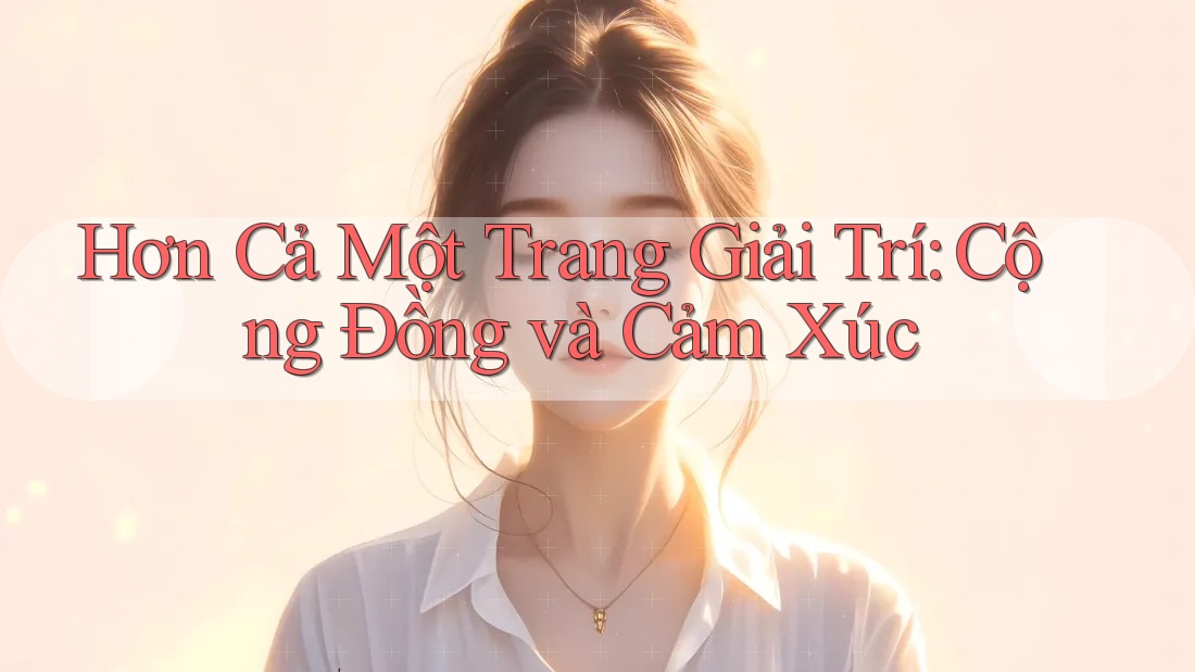 Hơn Cả Một Trang Giải Trí: Cộng Đồng và Cảm Xúc Hơn Cả Một Trang Giải Trí: Cộng Đồng và Cảm Xúc
