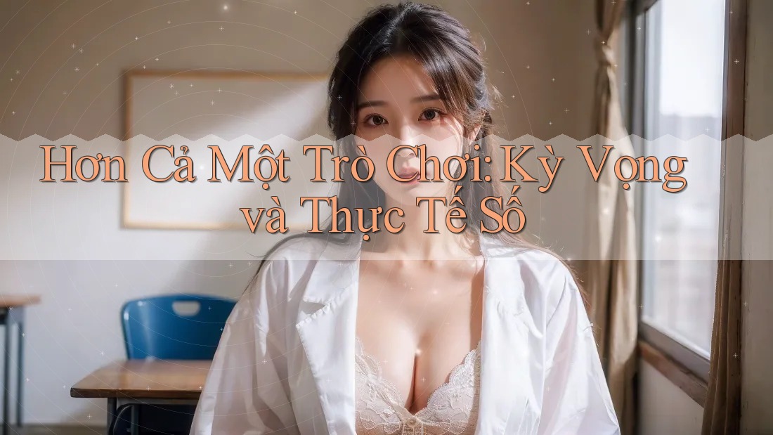 Hơn Cả Một Trò Chơi: Kỳ Vọng và Thực Tế Số Hơn Cả Một Trò Chơi: Kỳ Vọng và Thực Tế Số