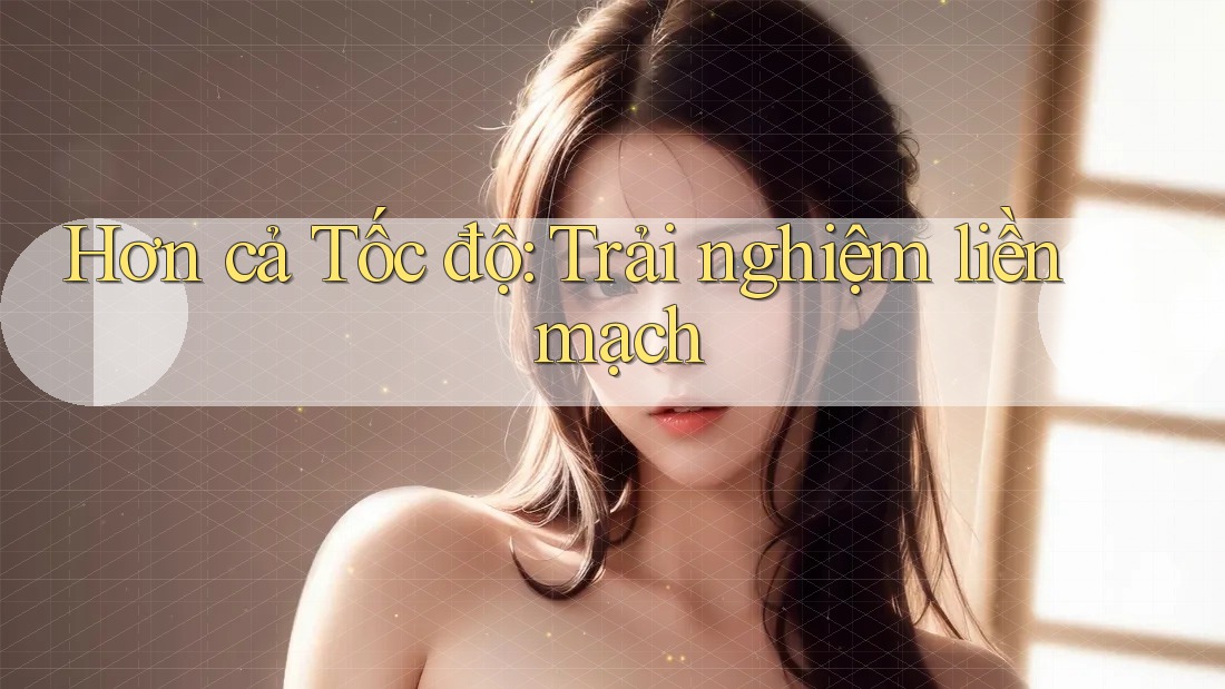 Hơn cả Tốc độ: Trải nghiệm liền mạch Hơn cả Tốc độ: Trải nghiệm liền mạch