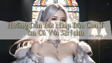 hướng dẫn bắt nhịp bầu cua tôm cá với 52nohu